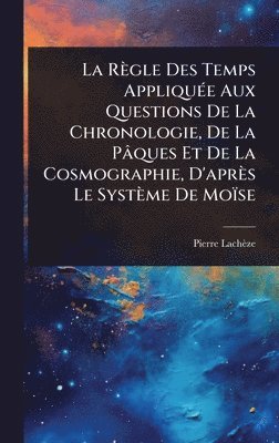 Règle Des Temps AppliquÃ(c)e Aux Questions De La Chronologie, De La Pâques Et De La Cosmographie, D'après Le Système De Moïse