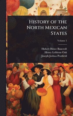 Hubert Howe Bancroft, Henry Lebbeus Oak, Joseph Joshua Peatfield - History of the North Mexican States, Inbunden