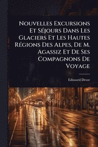 bokomslag Nouvelles Excursions Et SÃ(c)jours Dans Les Glaciers Et Les Hautes RÃ(c)gions Des Alpes, De M. Agassiz Et De Ses Compagnons De Voyage