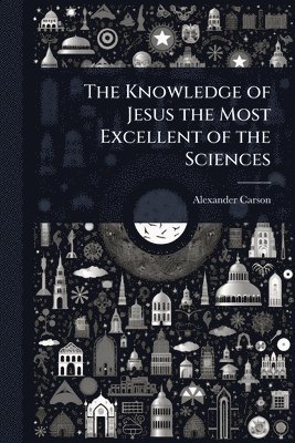 Alexander Carson - Knowledge of Jesus the Most Excellent of the Sciences, Häftad