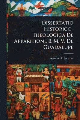 Agustã-N de la Rosa, AgustÃ­n De La Rosa - Dissertatio Historico-Theologica De Apparitione B. M. V. De Guadalupe, Häftad
