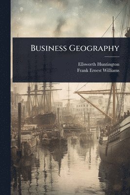 Ellsworth Huntington, Frank Ernest Williams - Business Geography, Häftad