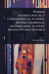 bokomslag Woman Physiologically Considered As to Mind, Morals, Marriage, Matrimonial Slavery, Infidelity and Divorce