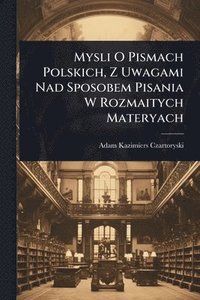bokomslag Mysli O Pismach Polskich, Z Uwagami Nad Sposobem Pisania W Rozmaitych Materyach