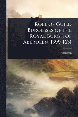 Roll of Guild Burgesses of the Royal Burgh of Aberdeen, 1399-1631