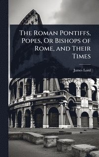 bokomslag The Roman Pontiffs, Popes, Or Bishops of Rome, and Their Times