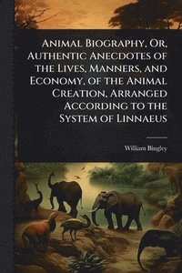 bokomslag Animal Biography, Or, Authentic Anecdotes of the Lives, Manners, and Economy, of the Animal Creation, Arranged According to the System of Linnaeus