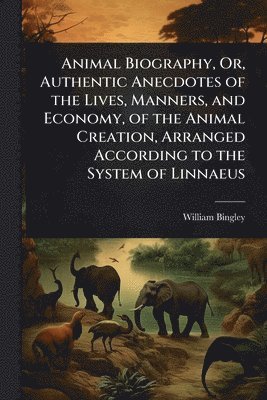 bokomslag Animal Biography, Or, Authentic Anecdotes of the Lives, Manners, and Economy, of the Animal Creation, Arranged According to the System of Linnaeus