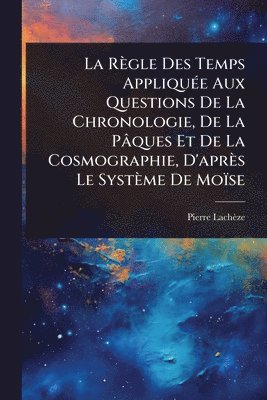 Règle Des Temps AppliquÃ(c)e Aux Questions De La Chronologie, De La Pâques Et De La Cosmographie, D'après Le Système De Moïse