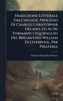 bokomslag Traduzione Letterale Dall'inglese. Processo Di Charles Christopher Delano, Ed Altri Formanti L'equipaggio Del Brigantino William Di Liverpool, Per Pirateria