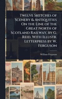 bokomslag Twelve Sketches of Scenery & Antiquities On the Line of the Great North of Scotland Railway, by G. Reid. With Illustr. Letterpress by W. Ferguson