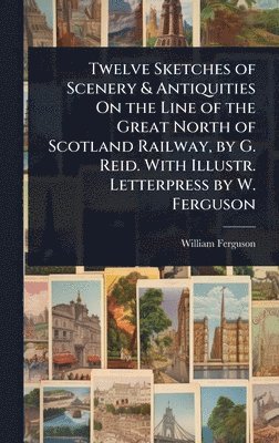 bokomslag Twelve Sketches of Scenery & Antiquities On the Line of the Great North of Scotland Railway, by G. Reid. With Illustr. Letterpress by W. Ferguson