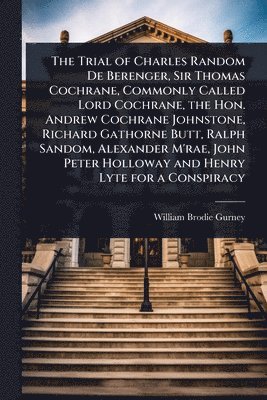 William Brodie Gurney - Trial of Charles Random De Berenger, Sir Thomas Cochrane, Commonly Called Lord Cochrane, the Hon. Andrew Cochrane Johnstone, Richard Gathorne Butt, Ralph Sandom, Alexander M'rae, John Peter Holloway and Henry Lyte for a Conspiracy, Häftad