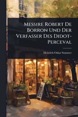 Heinrich Oskar Sommer - Messire Robert De Borron Und Der Verfasser Des Didot-Perceval, Häftad
