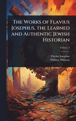 Works of Flavius Josephus, the Learned and Authentic Jewish Historian