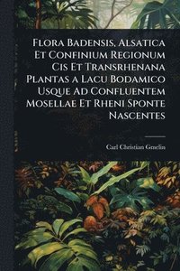 bokomslag Flora Badensis, Alsatica Et Confinium Regionum Cis Et Transrhenana Plantas a Lacu Bodamico Usque Ad Confluentem Mosellae Et Rheni Sponte Nascentes
