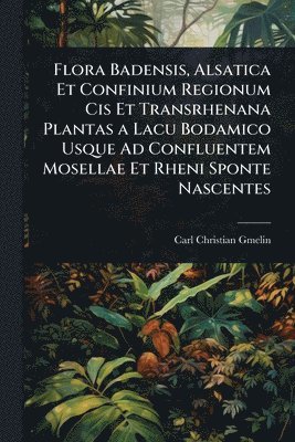 bokomslag Flora Badensis, Alsatica Et Confinium Regionum Cis Et Transrhenana Plantas a Lacu Bodamico Usque Ad Confluentem Mosellae Et Rheni Sponte Nascentes