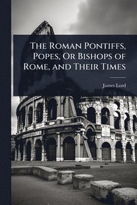 bokomslag The Roman Pontiffs, Popes, Or Bishops of Rome, and Their Times