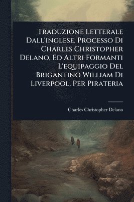 bokomslag Traduzione Letterale Dall'inglese. Processo Di Charles Christopher Delano, Ed Altri Formanti L'equipaggio Del Brigantino William Di Liverpool, Per Pirateria