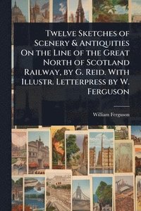 bokomslag Twelve Sketches of Scenery & Antiquities On the Line of the Great North of Scotland Railway, by G. Reid. With Illustr. Letterpress by W. Ferguson