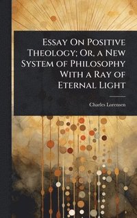 bokomslag Essay On Positive Theology; Or, a New System of Philosophy With a Ray of Eternal Light
