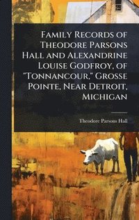 bokomslag Family Records of Theodore Parsons Hall and Alexandrine Louise Godfroy, of "Tonnancour," Grosse Pointe, Near Detroit, Michigan