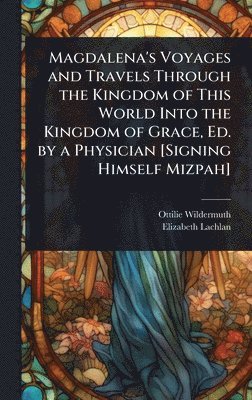 bokomslag Magdalena's Voyages and Travels Through the Kingdom of This World Into the Kingdom of Grace, Ed. by a Physician [Signing Himself Mizpah]