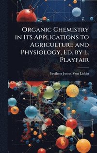 bokomslag Organic Chemistry in Its Applications to Agriculture and Physiology, Ed. by L. Playfair