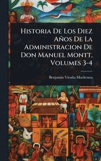 bokomslag Historia De Los Diez Años De La Administracion De Don Manuel Montt, Volumes 3-4