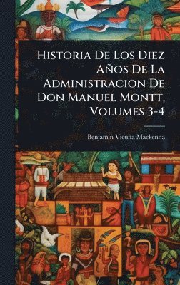 bokomslag Historia De Los Diez Años De La Administracion De Don Manuel Montt, Volumes 3-4