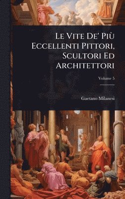 Gaetano Milanesi - Vite De' PiÃ¹ Eccellenti Pittori, Scultori Ed Architettori, Inbunden