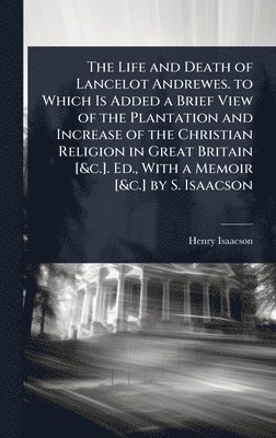 bokomslag Life and Death of Lancelot Andrewes. to Which Is Added a Brief View of the Plantation and Increase of the Christian Religion in Great Britain [&c.]. Ed., With a Memoir [&c.] by S. Isaacson