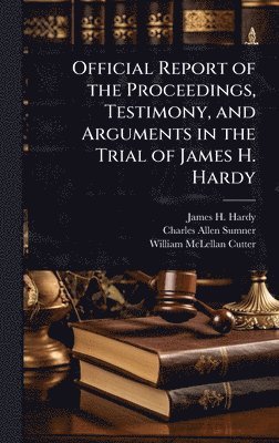 bokomslag Official Report of the Proceedings, Testimony, and Arguments in the Trial of James H. Hardy