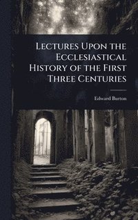 bokomslag Lectures Upon the Ecclesiastical History of the First Three Centuries