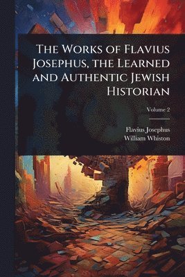 Works of Flavius Josephus, the Learned and Authentic Jewish Historian