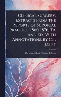 bokomslag Clinical Surgery, Extracts From the Reports of Surgical Practice, 1860-1876, Tr. and Ed., With Annotations, by C.T. Dent