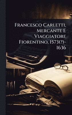 TBD - Francesco Carletti, Mercante E Viaggiatore Fiorentino, 1573(?)-1636, Inbunden
