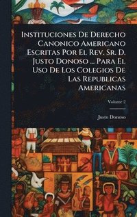 bokomslag Instituciones De Derecho Canonico Americano Escritas Por El Rev. Sr. D. Justo Donoso ... Para El Uso De Los Colegios De Las Republicas Americanas