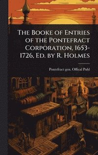 bokomslag The Booke of Entries of the Pontefract Corporation, 1653-1726, Ed. by R. Holmes