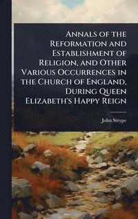 bokomslag Annals of the Reformation and Establishment of Religion, and Other Various Occurrences in the Church of England, During Queen Elizabeth's Happy Reign