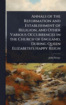 bokomslag Annals of the Reformation and Establishment of Religion, and Other Various Occurrences in the Church of England, During Queen Elizabeth's Happy Reign