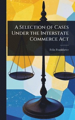 Felix Frankfurter - Selection of Cases Under the Interstate Commerce Act, Inbunden