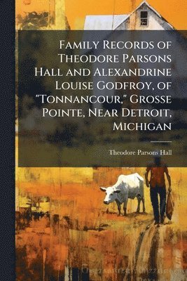 bokomslag Family Records of Theodore Parsons Hall and Alexandrine Louise Godfroy, of "Tonnancour," Grosse Pointe, Near Detroit, Michigan