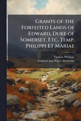 Thomas Phillipps, England And Wales Sovereign - Grants of the Forfeited Lands of Edward, Duke of Somerset, Etc. Temp. Philippi Et Mariae, Häftad