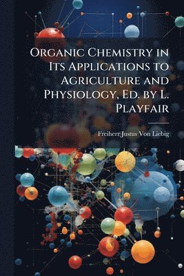 bokomslag Organic Chemistry in Its Applications to Agriculture and Physiology, Ed. by L. Playfair