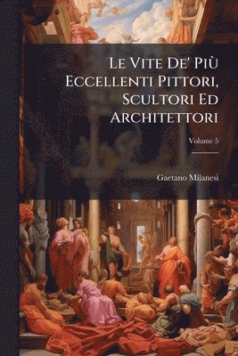 bokomslag Le Vite De' PiÃ¹ Eccellenti Pittori, Scultori Ed Architettori