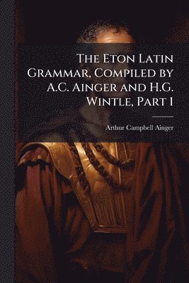 Eton Latin Grammar, Compiled by A.C. Ainger and H.G. Wintle, Part 1