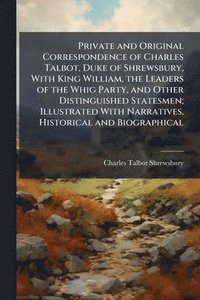 bokomslag Private and Original Correspondence of Charles Talbot, Duke of Shrewsbury, With King William, the Leaders of the Whig Party, and Other Distinguished Statesmen; Illustrated With Narratives, Historic...