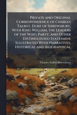 bokomslag Private and Original Correspondence of Charles Talbot, Duke of Shrewsbury, With King William, the Leaders of the Whig Party, and Other Distinguished Statesmen; Illustrated With Narratives, Historic...