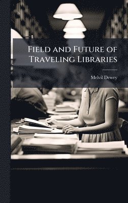 Melvil Dewey - Field and Future of Traveling Libraries, Inbunden